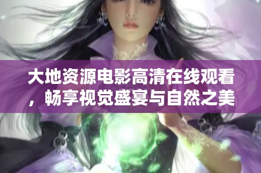 大地資源電影高清在線觀看，暢享視覺(jué)盛宴與自然之美