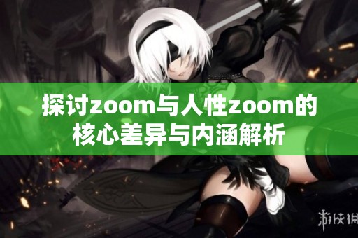 探討zoom與人性zoom的核心差異與內(nèi)涵解析 探討zoom與人性zoom的核心差異與內(nèi)涵解析
