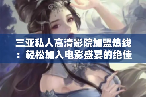 三亞私人高清影院加盟熱線：輕松加入電影盛宴的絕佳機(jī)會