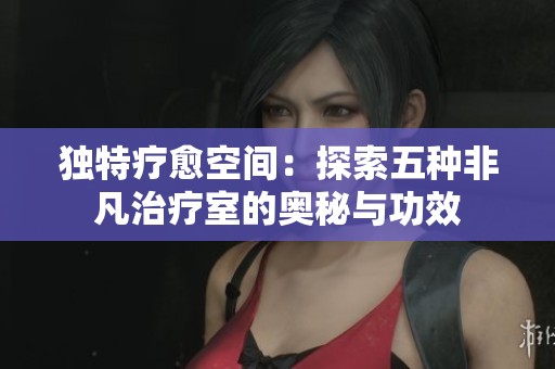 獨(dú)特療愈空間：探索五種非凡治療室的奧秘與功效