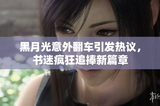 黑月光意外翻車引發(fā)熱議，書迷瘋狂追捧新篇章