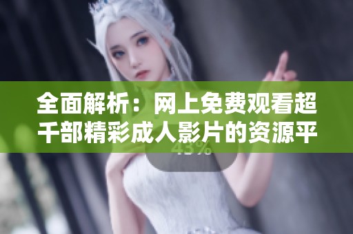 全面解析：網上免費觀看超千部精彩成人影片的資源平臺