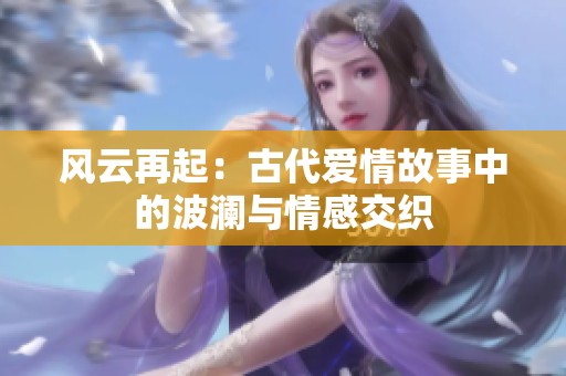 風(fēng)云再起：古代愛情故事中的波瀾與情感交織