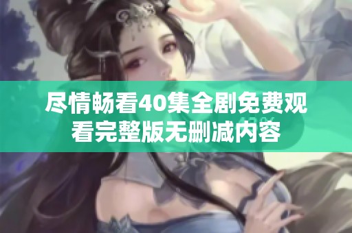 盡情暢看40集全劇免費(fèi)觀看完整版無刪減內(nèi)容