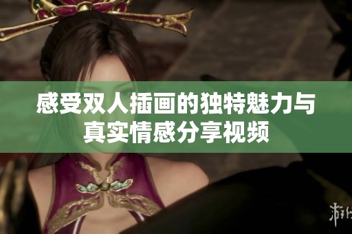 感受雙人插畫的獨(dú)特魅力與真實情感分享視頻