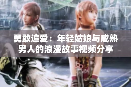 勇敢追愛(ài)：年輕姑娘與成熟男人的浪漫故事視頻分享