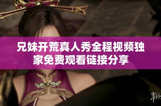兄妹開荒真人秀全程視頻獨家免費觀看鏈接分享