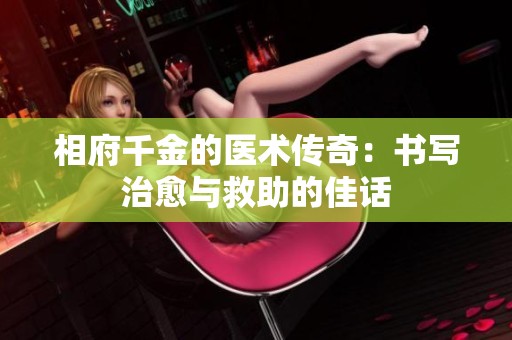 相府千金的醫(yī)術(shù)傳奇：書(shū)寫(xiě)治愈與救助的佳話