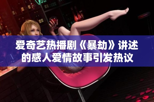 愛奇藝熱播劇《暴劫》講述的感人愛情故事引發(fā)熱議