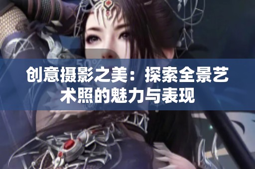 創(chuàng)意攝影之美：探索全景藝術(shù)照的魅力與表現(xiàn)