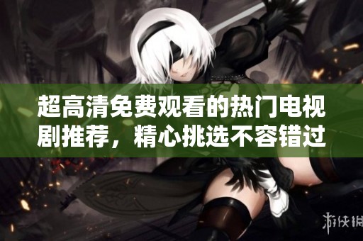 超高清免費(fèi)觀看的熱門電視劇推薦，精心挑選不容錯過