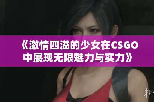 《激情四溢的少女在CSGO中展現(xiàn)無(wú)限魅力與實(shí)力》