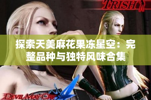 探索天美麻花果凍星空：完整品種與獨(dú)特風(fēng)味合集