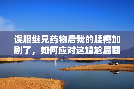 誤服繼兄藥物后我的腰疼加劇了，如何應(yīng)對(duì)這尷尬局面