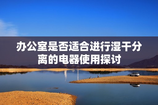 辦公室是否適合進(jìn)行濕干分離的電器使用探討