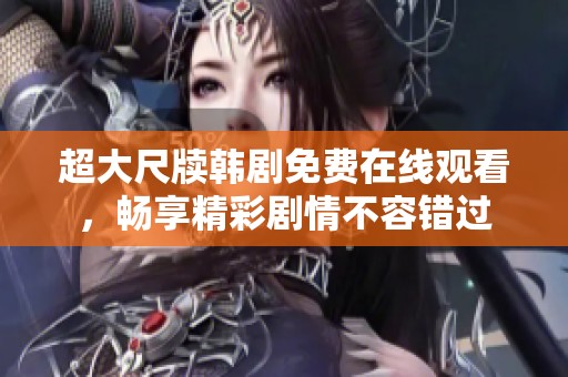 超大尺牘韓劇免費在線觀看，暢享精彩劇情不容錯過