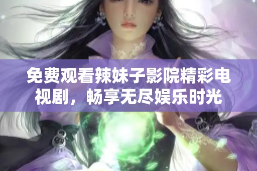 免費(fèi)觀看辣妹子影院精彩電視劇，暢享無盡娛樂時光