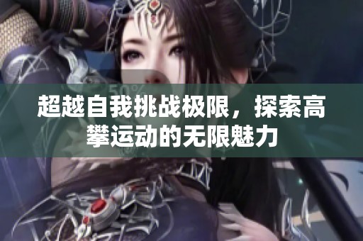 超越自我挑戰(zhàn)極限，探索高攀運(yùn)動(dòng)的無(wú)限魅力