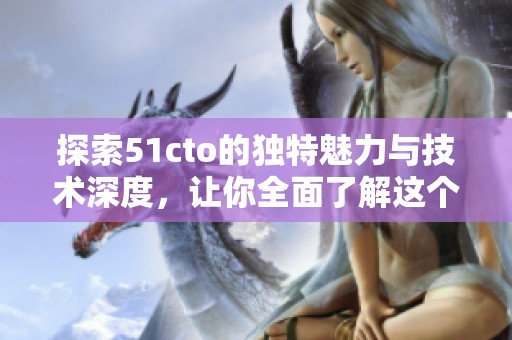 探索51cto的獨(dú)特魅力與技術(shù)深度，讓你全面了解這個(gè)平臺(tái)
