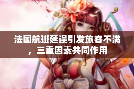 法國航班延誤引發(fā)旅客不滿，三重因素共同作用