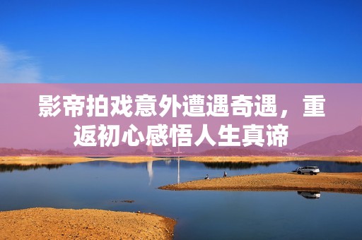 影帝拍戲意外遭遇奇遇，重返初心感悟人生真諦