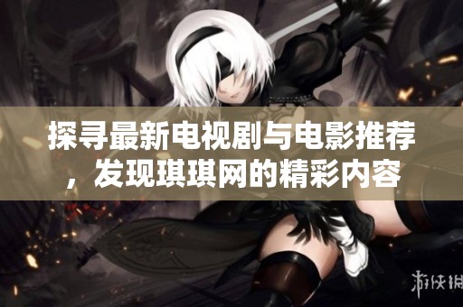 探尋最新電視劇與電影推薦，發(fā)現(xiàn)琪琪網(wǎng)的精彩內(nèi)容