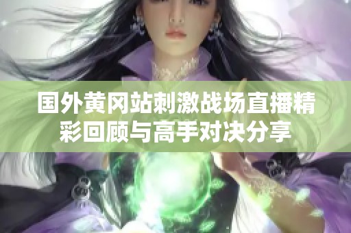 國外黃岡站刺激戰(zhàn)場直播精彩回顧與高手對決分享