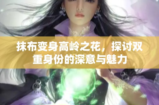 抹布變身高嶺之花，探討雙重身份的深意與魅力