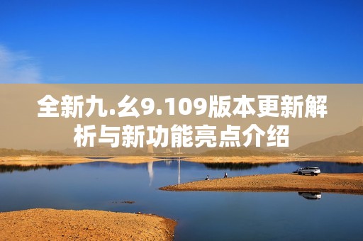 全新九.幺9.109版本更新解析與新功能亮點(diǎn)介紹