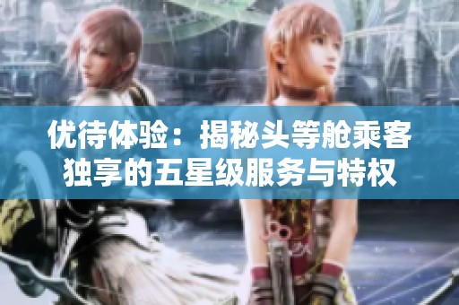 優(yōu)待體驗(yàn)：揭秘頭等艙乘客獨(dú)享的五星級服務(wù)與特權(quán)