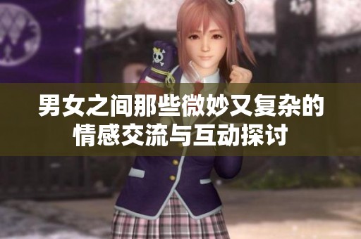 男女之間那些微妙又復(fù)雜的情感交流與互動(dòng)探討