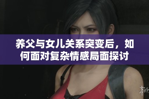 養(yǎng)父與女兒關系突變后，如何面對復雜情感局面探討