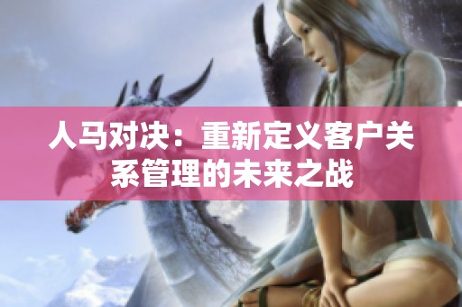 人馬對(duì)決：重新定義客戶關(guān)系管理的未來(lái)之戰(zhàn)