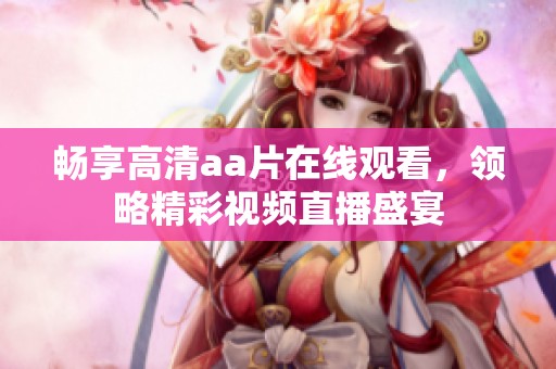 暢享高清aa片在線觀看，領(lǐng)略精彩視頻直播盛宴