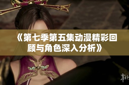 《第七季第五集動(dòng)漫精彩回顧與角色深入分析》