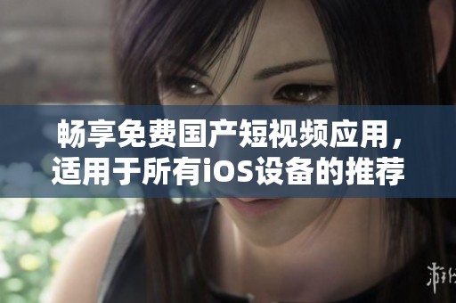 暢享免費(fèi)國產(chǎn)短視頻應(yīng)用，適用于所有iOS設(shè)備的推薦選擇