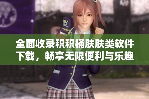 全面收錄積積桶膚膚類軟件下載，暢享無限便利與樂趣