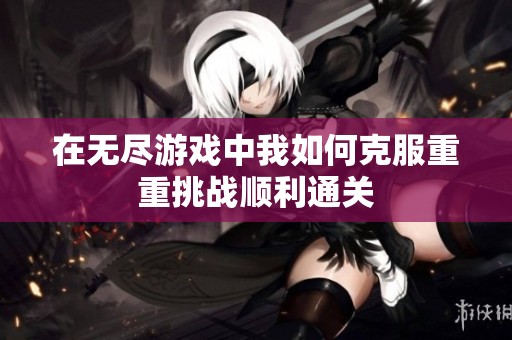 在無盡游戲中我如何克服重重挑戰(zhàn)順利通關