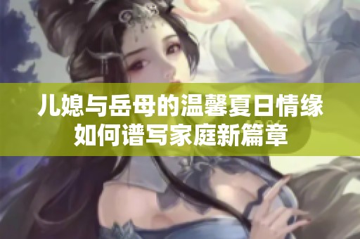 兒媳與岳母的溫馨夏日情緣如何譜寫家庭新篇章