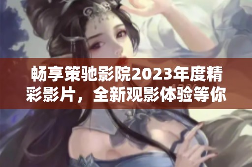 暢享策馳影院2023年度精彩影片，全新觀(guān)影體驗(yàn)等你來(lái)探索