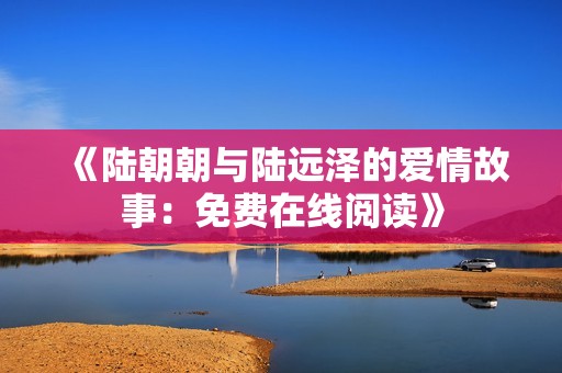 《陸朝朝與陸遠澤的愛情故事：免費在線閱讀》