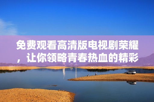 免費觀看高清版電視劇榮耀，讓你領(lǐng)略青春熱血的精彩瞬間