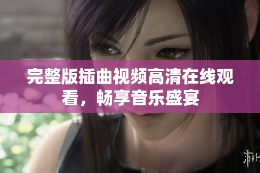 完整版插曲視頻高清在線觀看，暢享音樂盛宴