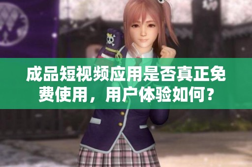 成品短視頻應(yīng)用是否真正免費(fèi)使用，用戶體驗(yàn)如何？