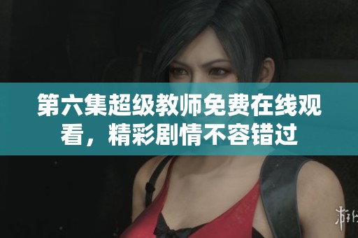 第六集超級教師免費在線觀看，精彩劇情不容錯過