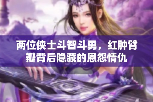 兩位俠士斗智斗勇，紅腫臂瓣背后隱藏的恩怨情仇