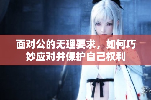 面對(duì)公的無理要求，如何巧妙應(yīng)對(duì)并保護(hù)自己權(quán)利