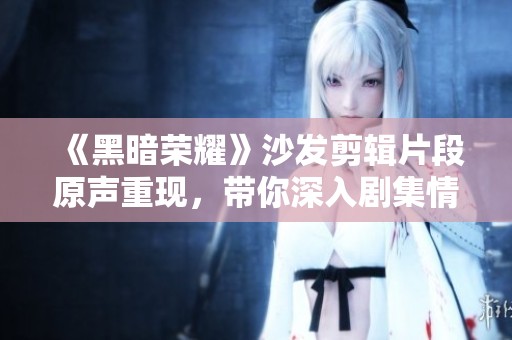 《黑暗榮耀》沙發(fā)剪輯片段原聲重現(xiàn)，帶你深入劇集情感核心