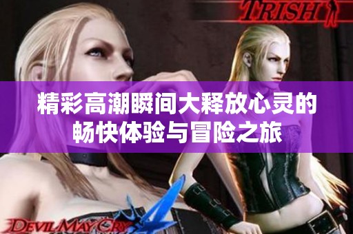 精彩高潮瞬間大釋放心靈的暢快體驗與冒險之旅