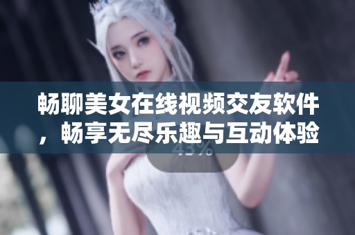 暢聊美女在線視頻交友軟件，暢享無(wú)盡樂(lè)趣與互動(dòng)體驗(yàn)